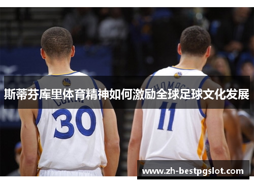 斯蒂芬库里体育精神如何激励全球足球文化发展 斯蒂芬库里体育精神如何激励全球足球文化发展