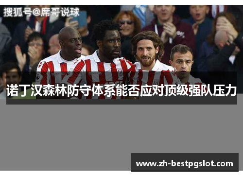 诺丁汉森林防守体系能否应对顶级强队压力 诺丁汉森林防守体系能否应对顶级强队压力