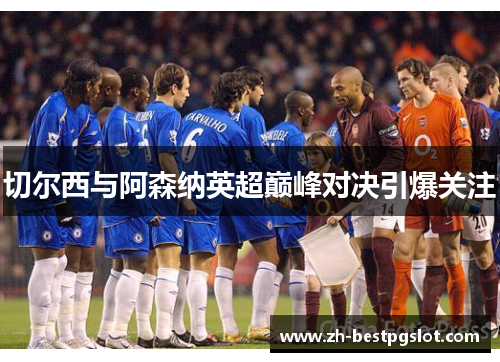 切尔西与阿森纳英超巅峰对决引爆关注 切尔西与阿森纳英超巅峰对决引爆关注