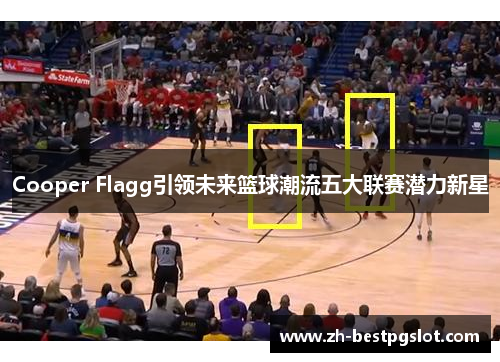 Cooper Flagg引领未来篮球潮流五大联赛潜力新星