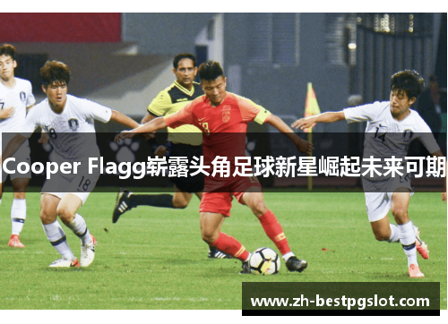 Cooper Flagg崭露头角足球新星崛起未来可期 Cooper Flagg崭露头角足球新星崛起未来可期
