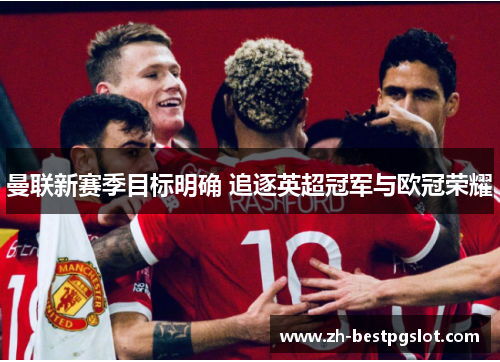 曼联新赛季目标明确 追逐英超冠军与欧冠荣耀