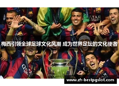 梅西引领全球足球文化风潮 成为世界足坛的文化使者