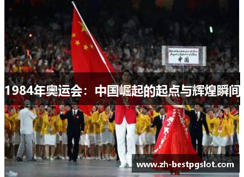1984年奥运会：中国崛起的起点与辉煌瞬间